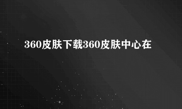 360皮肤下载360皮肤中心在
