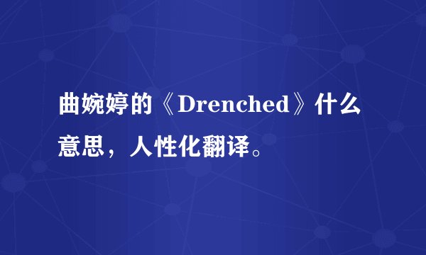 曲婉婷的《Drenched》什么意思，人性化翻译。