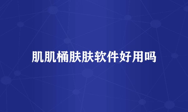 肌肌桶肤肤软件好用吗