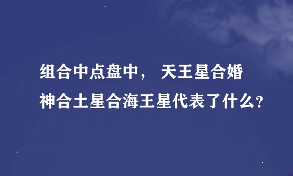 组合中点盘中， 天王星合婚神合土星合海王星代表了什么？