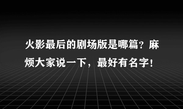 火影最后的剧场版是哪篇？麻烦大家说一下，最好有名字！