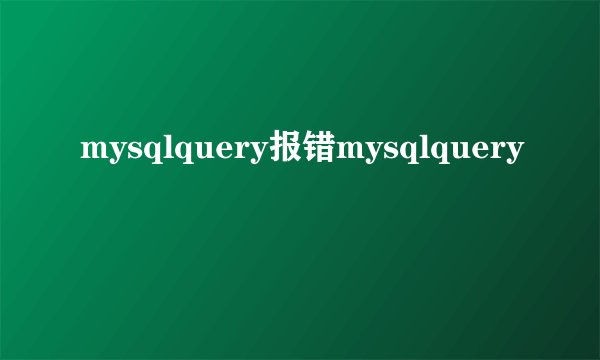 mysqlquery报错mysqlquery