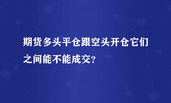 期货多头平仓跟空头开仓它们之间能不能成交？