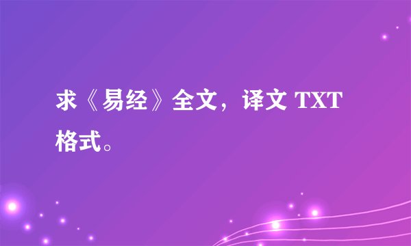 求《易经》全文，译文 TXT格式。