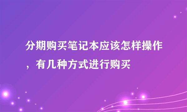 分期购买笔记本应该怎样操作，有几种方式进行购买