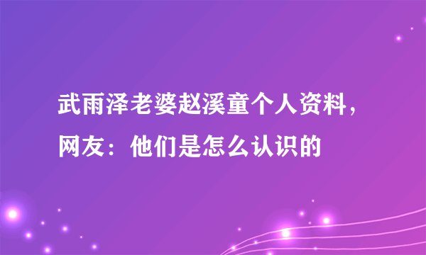 武雨泽老婆赵溪童个人资料，网友：他们是怎么认识的
