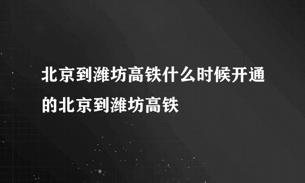 北京到潍坊高铁什么时候开通的北京到潍坊高铁
