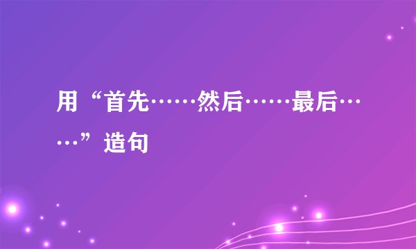 用“首先……然后……最后……”造句