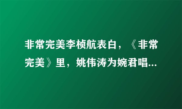 非常完美李桢航表白，《非常完美》里，姚伟涛为婉君唱的歌叫什么