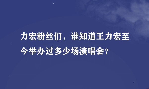 力宏粉丝们，谁知道王力宏至今举办过多少场演唱会？