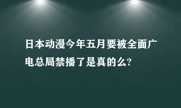 日本动漫今年五月要被全面广电总局禁播了是真的么?