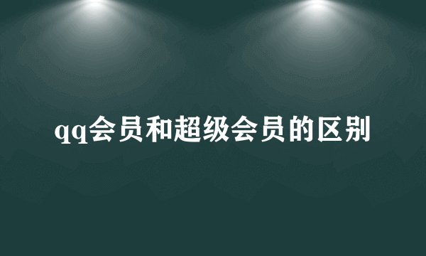 qq会员和超级会员的区别