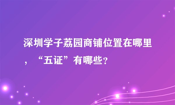 深圳学子荔园商铺位置在哪里，“五证”有哪些？