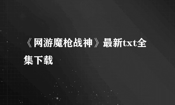 《网游魔枪战神》最新txt全集下载