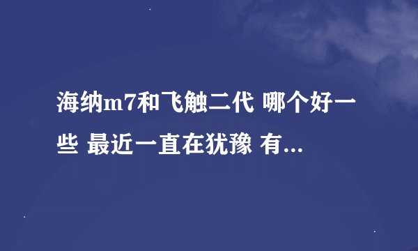 海纳m7和飞触二代 哪个好一些 最近一直在犹豫 有用过的吗 指教一下