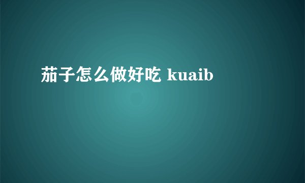 茄子怎么做好吃 kuaib