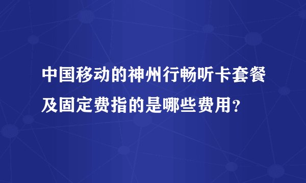 中国移动的神州行畅听卡套餐及固定费指的是哪些费用？