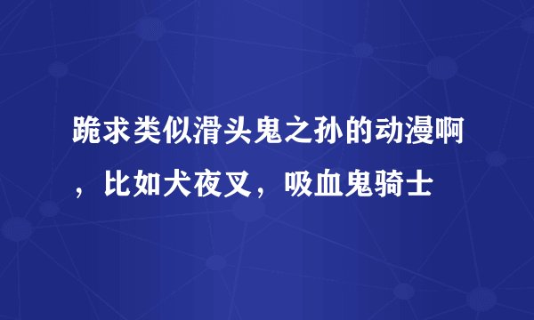 跪求类似滑头鬼之孙的动漫啊，比如犬夜叉，吸血鬼骑士