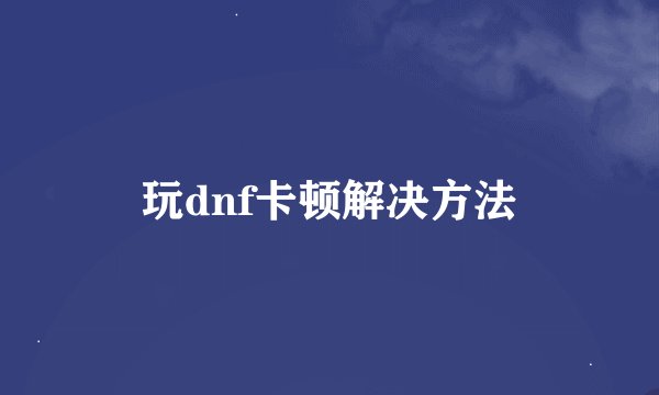玩dnf卡顿解决方法