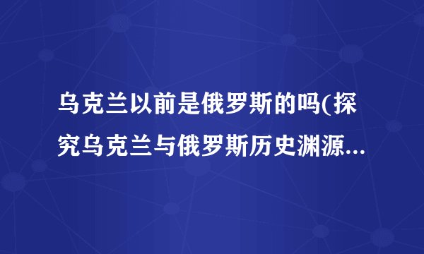 乌克兰以前是俄罗斯的吗(探究乌克兰与俄罗斯历史渊源及现实关系)