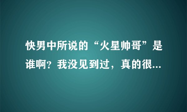 快男中所说的“火星帅哥”是谁啊？我没见到过，真的很帅很帅吗？比起来武艺呢？