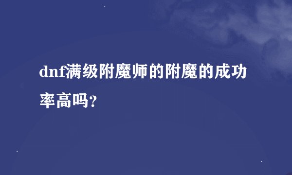 dnf满级附魔师的附魔的成功率高吗？