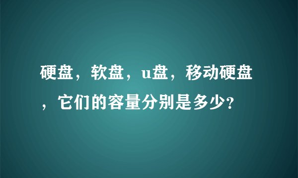 硬盘，软盘，u盘，移动硬盘，它们的容量分别是多少？