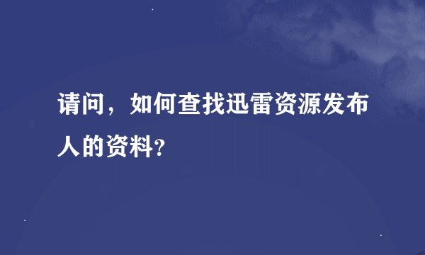 请问，如何查找迅雷资源发布人的资料？