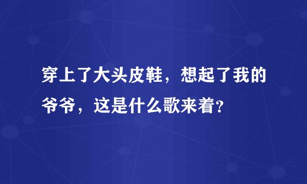 穿上了大头皮鞋，想起了我的爷爷，这是什么歌来着？