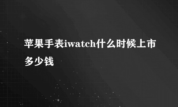 苹果手表iwatch什么时候上市多少钱