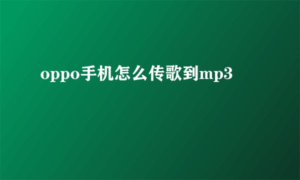 oppo手机怎么传歌到mp3