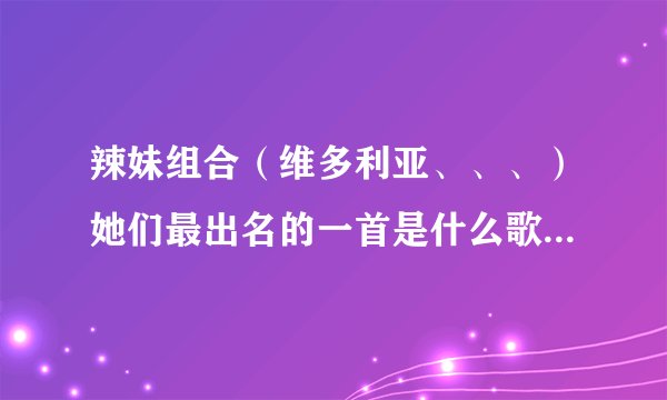辣妹组合（维多利亚、、、）她们最出名的一首是什么歌、？（带歌词，谢谢）还有那些好听、？