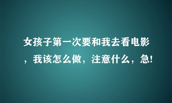 女孩子第一次要和我去看电影，我该怎么做，注意什么，急!