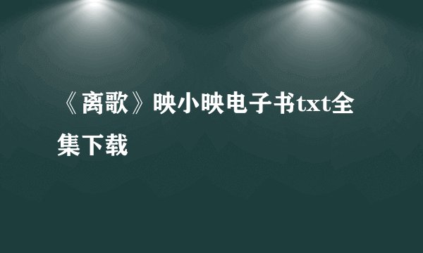 《离歌》映小映电子书txt全集下载