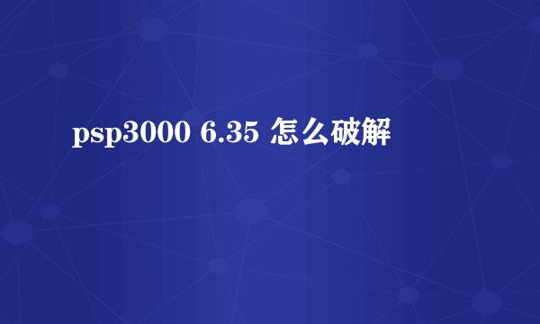 psp3000 6.35 怎么破解