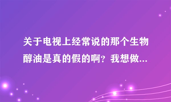 关于电视上经常说的那个生物醇油是真的假的啊？我想做那个可是不知道他的真假怕不好打不开市场。