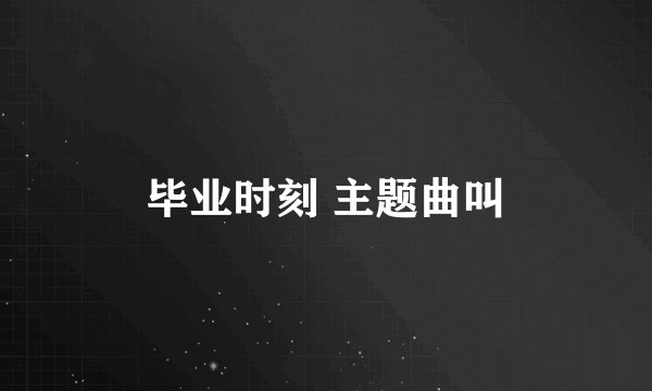 毕业时刻 主题曲叫