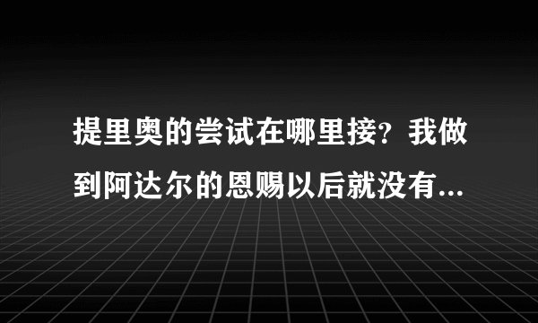 提里奥的尝试在哪里接？我做到阿达尔的恩赐以后就没有任务了！急
