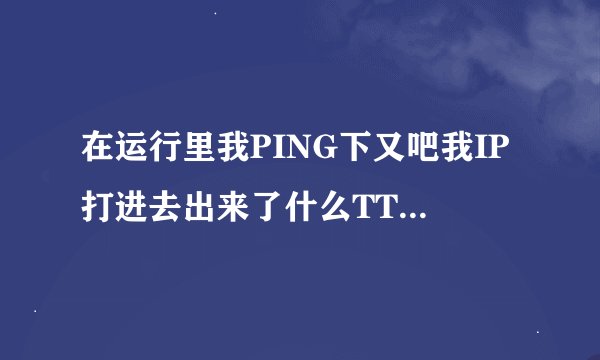 在运行里我PING下又吧我IP打进去出来了什么TTL64什么意思