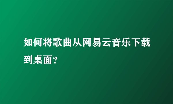 如何将歌曲从网易云音乐下载到桌面？