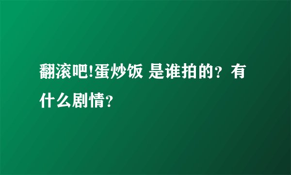翻滚吧!蛋炒饭 是谁拍的？有什么剧情？
