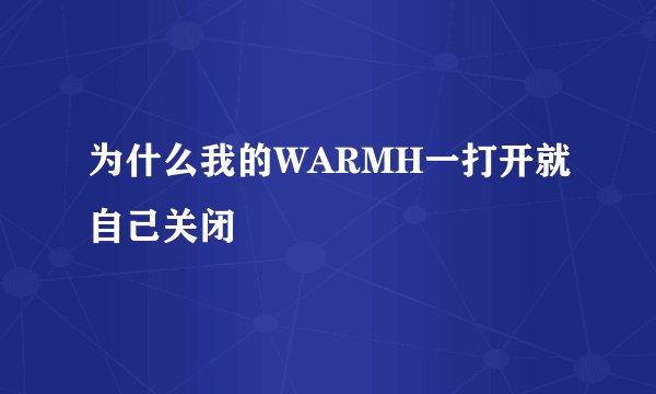 为什么我的WARMH一打开就自己关闭