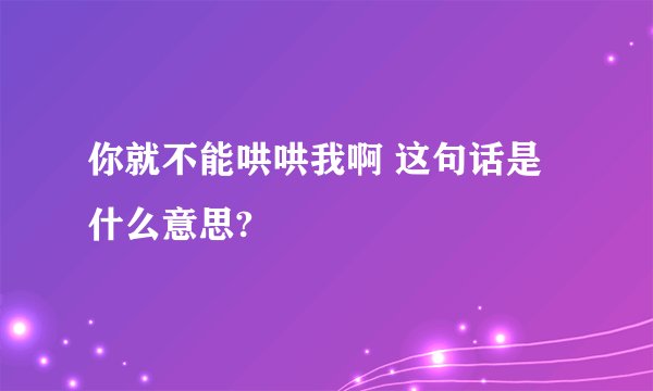 你就不能哄哄我啊 这句话是什么意思?