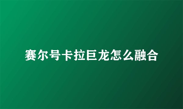 赛尔号卡拉巨龙怎么融合
