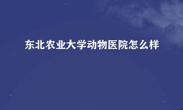 东北农业大学动物医院怎么样