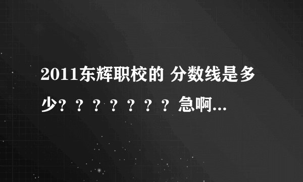 2011东辉职校的 分数线是多少？？？？？？？急啊啊啊啊 啊！！