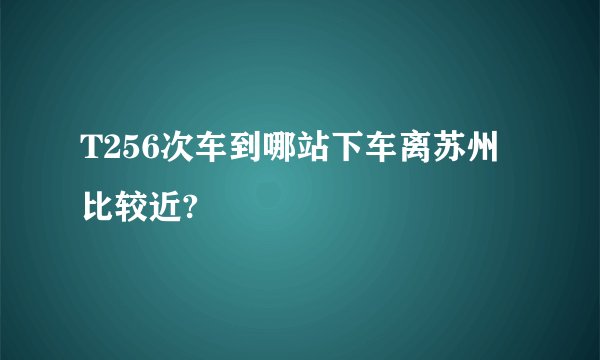 T256次车到哪站下车离苏州比较近?