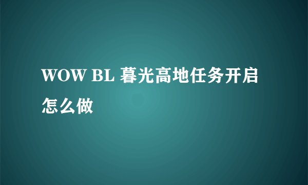 WOW BL 暮光高地任务开启怎么做