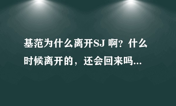 基范为什么离开SJ 啊？什么时候离开的，还会回来吗？我真的很想知道！