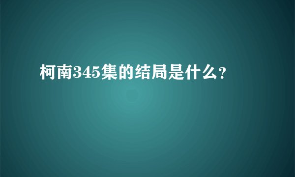 柯南345集的结局是什么？